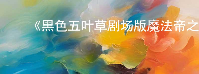 曾丽兰的动漫综艺大全,《黑色五叶草剧场版魔法帝之剑》详情介绍_黑色五叶草剧场版魔法帝之剑HD中字在线观看_黑色五叶草剧场版魔法帝之剑迅雷下载_动漫剧场